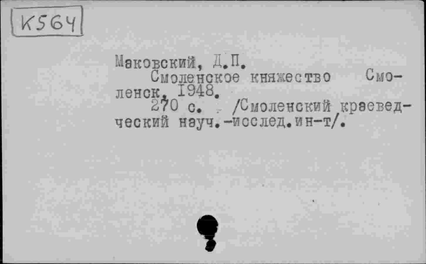 ﻿К56Ч
Маковский, Д.П.
Смоленское княжество Смоленск. 1948.
270 с. /Смоленский краеведческий науч.-исслед. ин-т/.
t